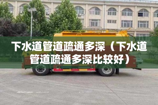 下水道管道疏通多深（下水道管道疏通多深比较好）