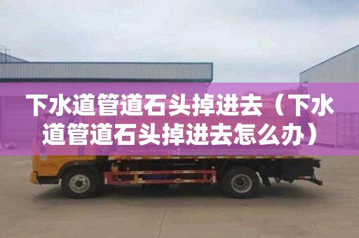 下水道管道石头掉进去（下水道管道石头掉进去怎么办）