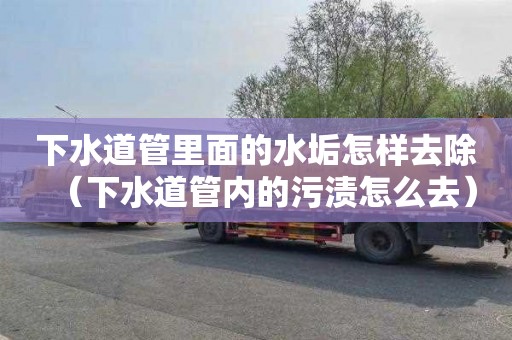 下水道管里面的水垢怎样去除（下水道管内的污渍怎么去）