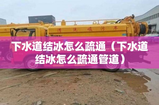 下水道结冰怎么疏通（下水道结冰怎么疏通管道）