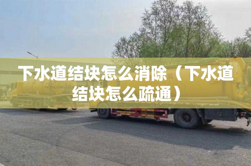 下水道结块怎么消除（下水道结块怎么疏通）