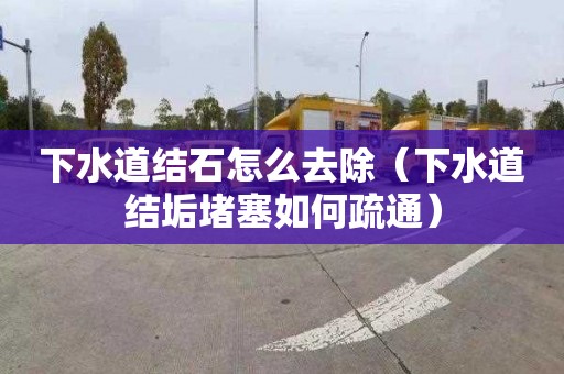 下水道结石怎么去除（下水道结垢堵塞如何疏通）