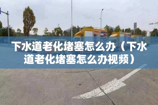 下水道老化堵塞怎么办（下水道老化堵塞怎么办视频）