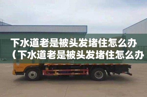 下水道老是被头发堵住怎么办（下水道老是被头发堵住怎么办啊）