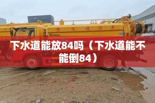 下水道能放84吗（下水道能不能倒84）