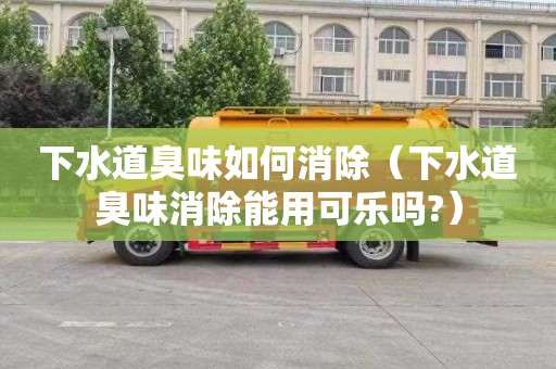 下水道臭味如何消除（下水道臭味消除能用可乐吗?）