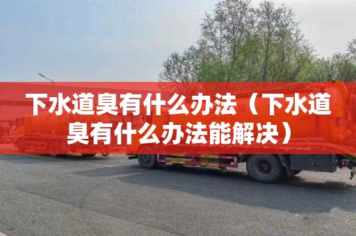 下水道臭有什么办法（下水道臭有什么办法能解决）