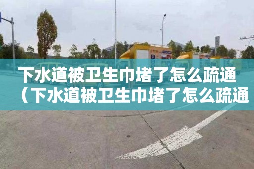 下水道被卫生巾堵了怎么疏通（下水道被卫生巾堵了怎么疏通图解）