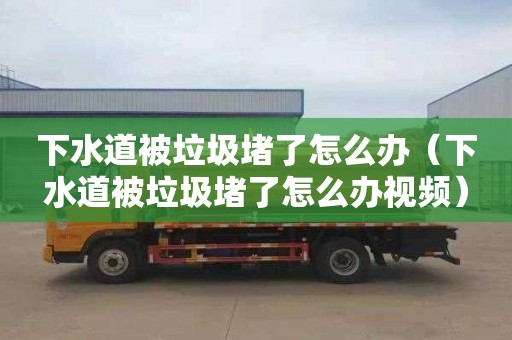 下水道被垃圾堵了怎么办（下水道被垃圾堵了怎么办视频）