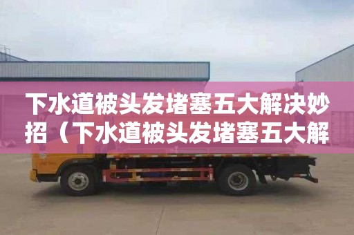 下水道被头发堵塞五大解决妙招（下水道被头发堵塞五大解决妙招视频）