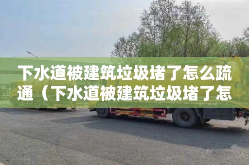 下水道被建筑垃圾堵了怎么疏通（下水道被建筑垃圾堵了怎么疏通管道）