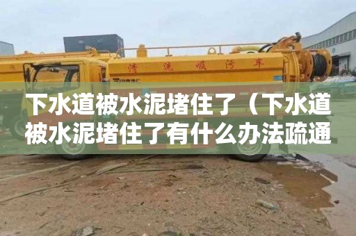 下水道被水泥堵住了（下水道被水泥堵住了有什么办法疏通）