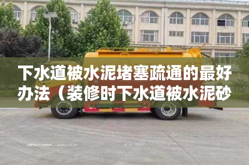 下水道被水泥堵塞疏通的最好办法（装修时下水道被水泥砂浆堵了咋办）