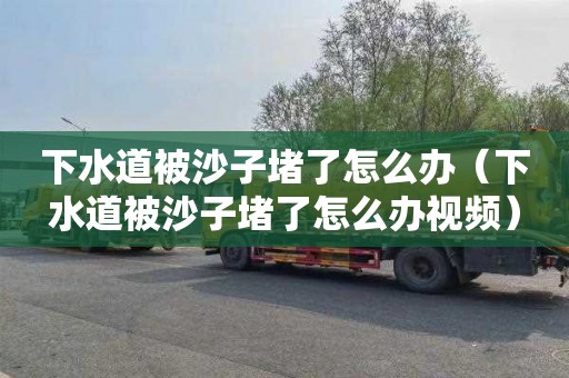 下水道被沙子堵了怎么办（下水道被沙子堵了怎么办视频）