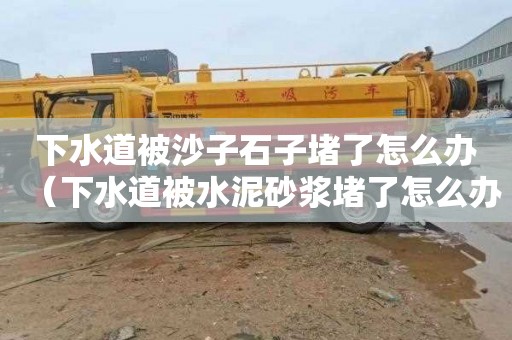 下水道被沙子石子堵了怎么办（下水道被水泥砂浆堵了怎么办）