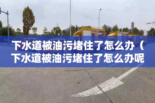 下水道被油污堵住了怎么办（下水道被油污堵住了怎么办呢）