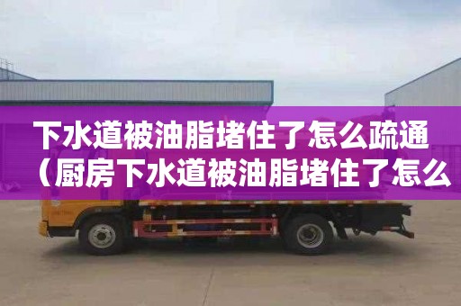 下水道被油脂堵住了怎么疏通（厨房下水道被油脂堵住了怎么疏通）