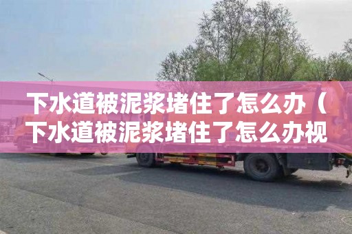 下水道被泥浆堵住了怎么办（下水道被泥浆堵住了怎么办视频）