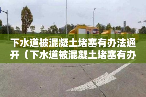 下水道被混凝土堵塞有办法通开（下水道被混凝土堵塞有办法通开吗）