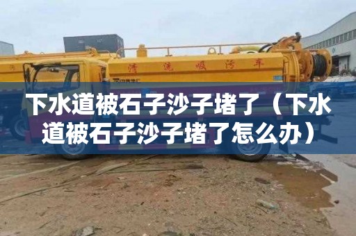 下水道被石子沙子堵了（下水道被石子沙子堵了怎么办）