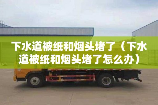 下水道被纸和烟头堵了（下水道被纸和烟头堵了怎么办）