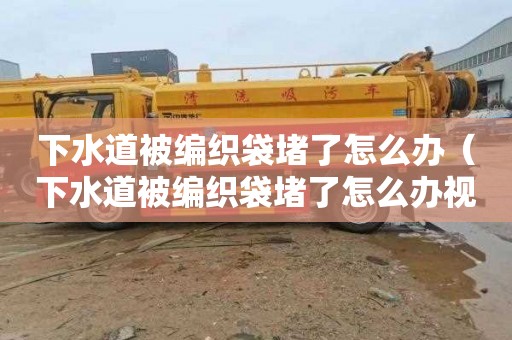 下水道被编织袋堵了怎么办（下水道被编织袋堵了怎么办视频）