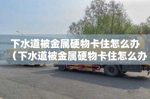 下水道被金属硬物卡住怎么办（下水道被金属硬物卡住怎么办啊）