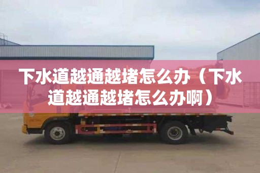 下水道越通越堵怎么办（下水道越通越堵怎么办啊）