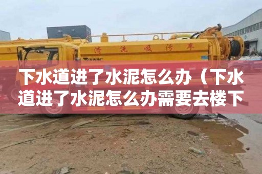 下水道进了水泥怎么办（下水道进了水泥怎么办需要去楼下弄吗）