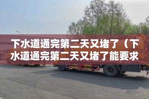 下水道通完第二天又堵了（下水道通完第二天又堵了能要求他们返工吗）