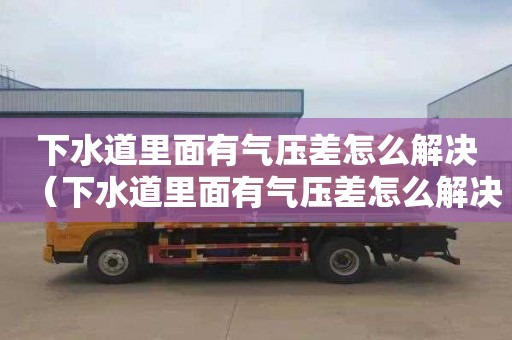 下水道里面有气压差怎么解决（下水道里面有气压差怎么解决视频）