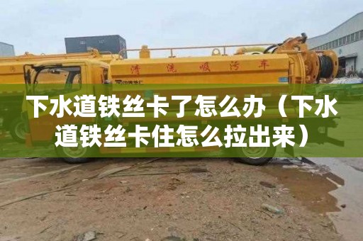下水道铁丝卡了怎么办（下水道铁丝卡住怎么拉出来）