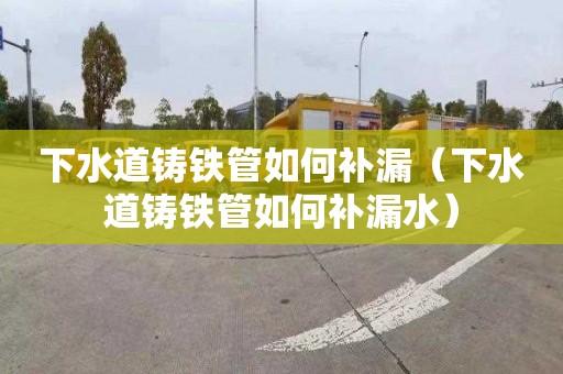 下水道铸铁管如何补漏（下水道铸铁管如何补漏水）