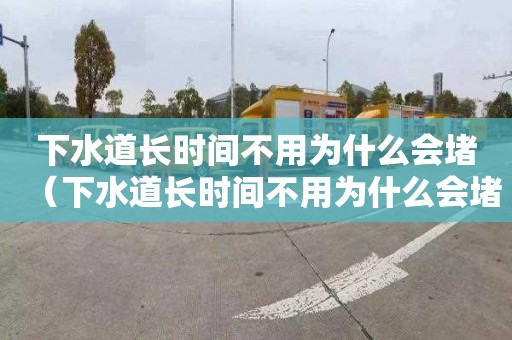 下水道长时间不用为什么会堵（下水道长时间不用为什么会堵塞）