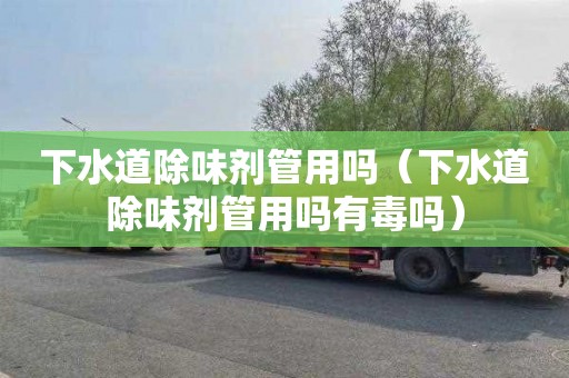 下水道除味剂管用吗（下水道除味剂管用吗有毒吗）