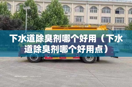 下水道除臭剂哪个好用（下水道除臭剂哪个好用点）