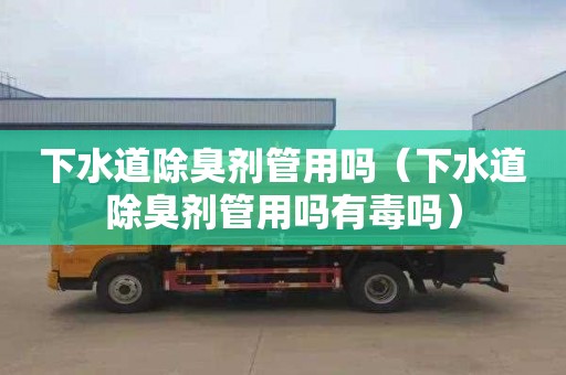 下水道除臭剂管用吗（下水道除臭剂管用吗有毒吗）