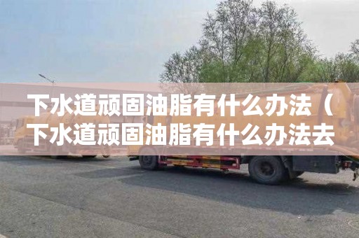 下水道顽固油脂有什么办法（下水道顽固油脂有什么办法去除）