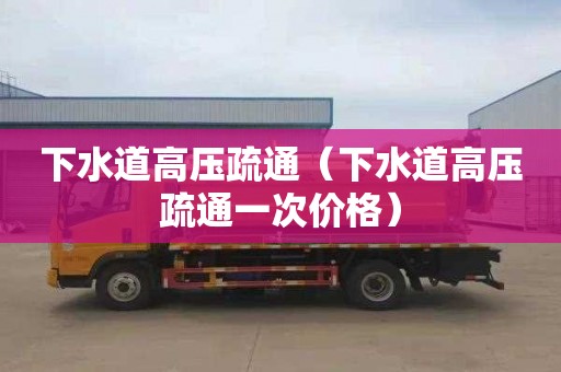 下水道高压疏通（下水道高压疏通一次价格）