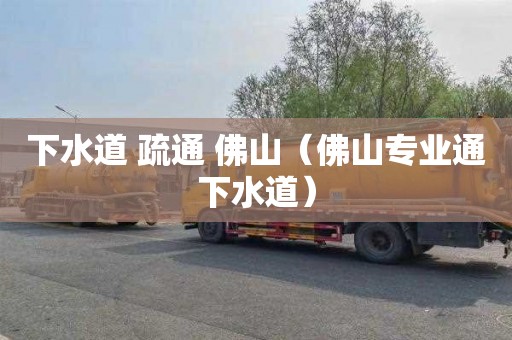 下水道 疏通 佛山（佛山专业通下水道）