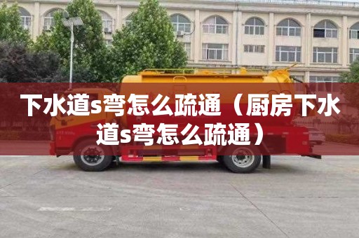 下水道s弯怎么疏通（厨房下水道s弯怎么疏通）