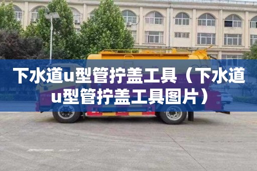 下水道u型管拧盖工具（下水道u型管拧盖工具图片）