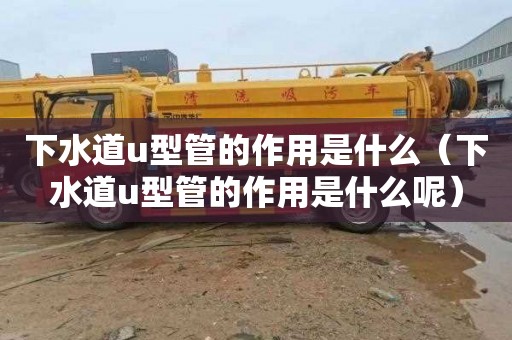 下水道u型管的作用是什么（下水道u型管的作用是什么呢）