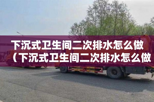 下沉式卫生间二次排水怎么做（下沉式卫生间二次排水怎么做是接透气管上吗）