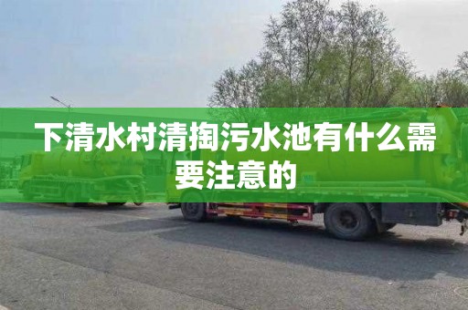 下清水村清掏污水池有什么需要注意的