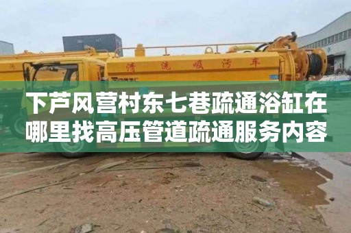 下芦风营村东七巷疏通浴缸在哪里找高压管道疏通服务内容（专业疏通管道，高压疏通，贴心服务！）