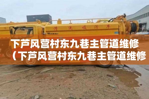下芦风营村东九巷主管道维修（下芦风营村东九巷主管道维修电话号码）