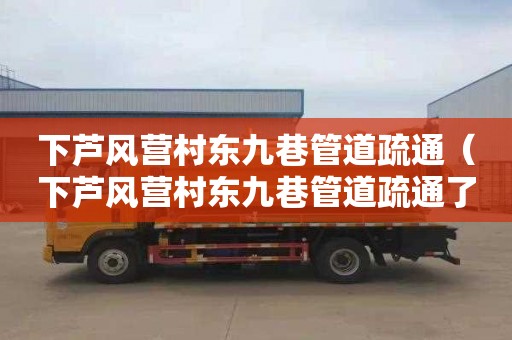 下芦风营村东九巷管道疏通（下芦风营村东九巷管道疏通了吗）