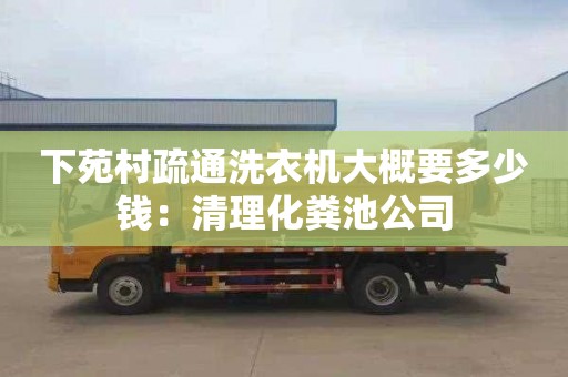 下苑村疏通洗衣机大概要多少钱：清理化粪池公司