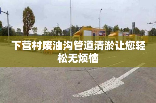 下营村废油沟管道清淤让您轻松无烦恼